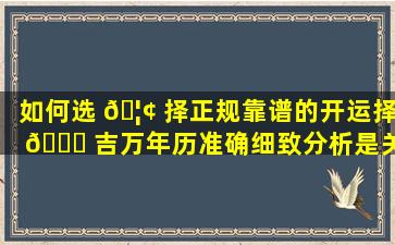 如何选 🦢 择正规靠谱的开运择 🍀 吉万年历准确细致分析是关键！